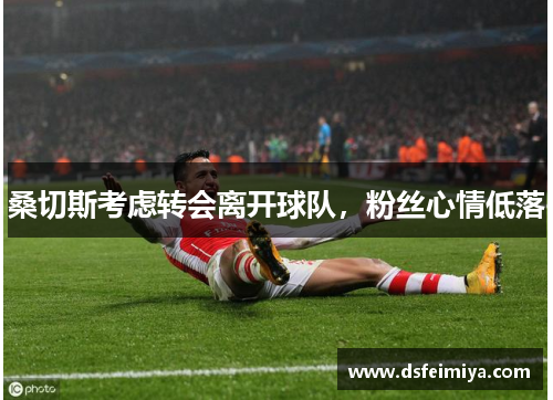 桑切斯考虑转会离开球队，粉丝心情低落