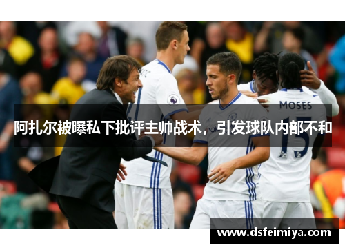 阿扎尔被曝私下批评主帅战术，引发球队内部不和