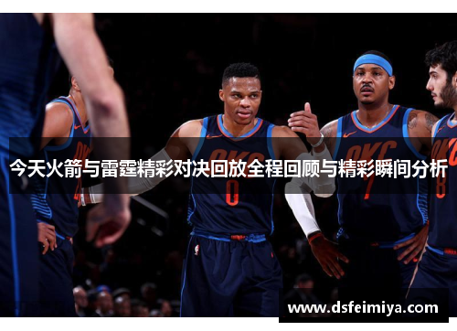 今天火箭与雷霆精彩对决回放全程回顾与精彩瞬间分析