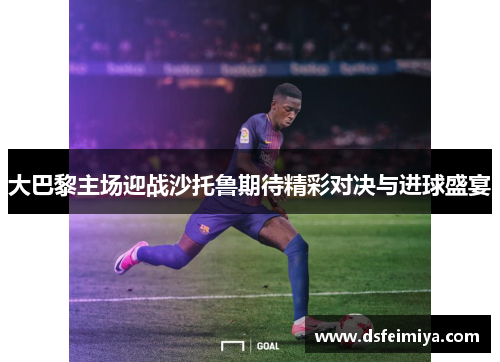 大巴黎主场迎战沙托鲁期待精彩对决与进球盛宴