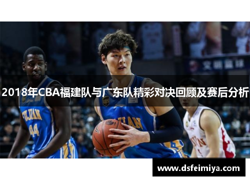 2018年CBA福建队与广东队精彩对决回顾及赛后分析