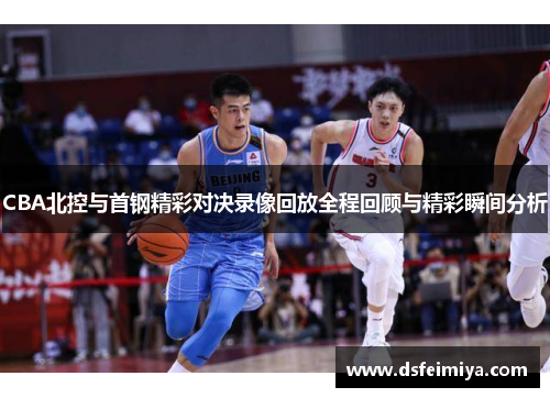 CBA北控与首钢精彩对决录像回放全程回顾与精彩瞬间分析