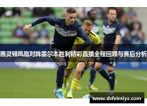 惠灵顿凤凰对阵墨尔本胜利精彩直播全程回顾与赛后分析