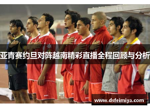 亚青赛约旦对阵越南精彩直播全程回顾与分析