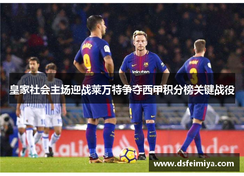 皇家社会主场迎战莱万特争夺西甲积分榜关键战役