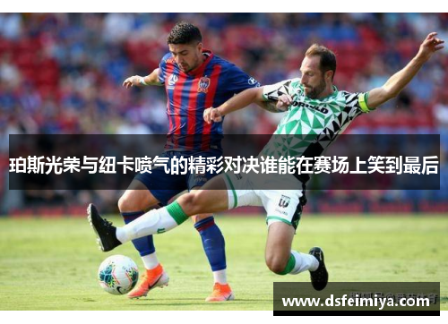 珀斯光荣与纽卡喷气的精彩对决谁能在赛场上笑到最后
